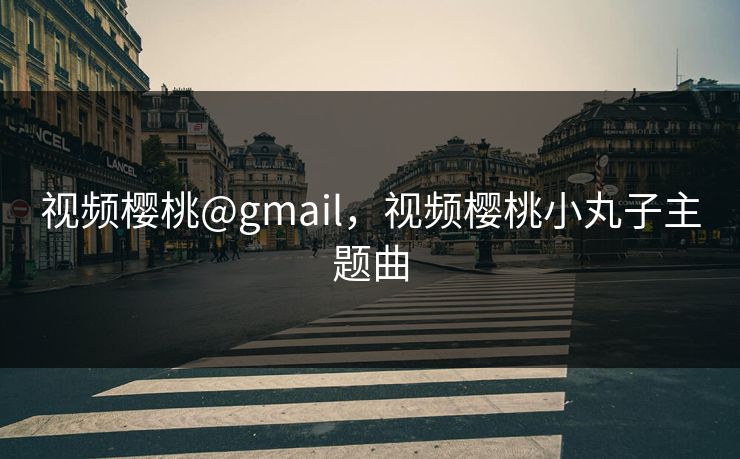 视频樱桃@gmail，视频樱桃小丸子主题曲